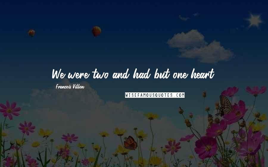 Francois Villon Quotes: We were two and had but one heart.