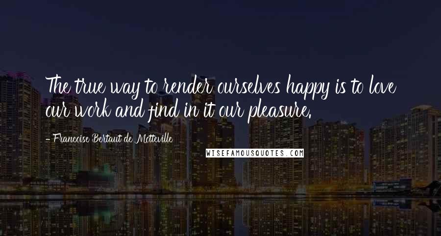 Francoise Bertaut De Motteville Quotes: The true way to render ourselves happy is to love our work and find in it our pleasure.