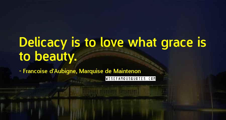 Francoise D'Aubigne, Marquise De Maintenon Quotes: Delicacy is to love what grace is to beauty.