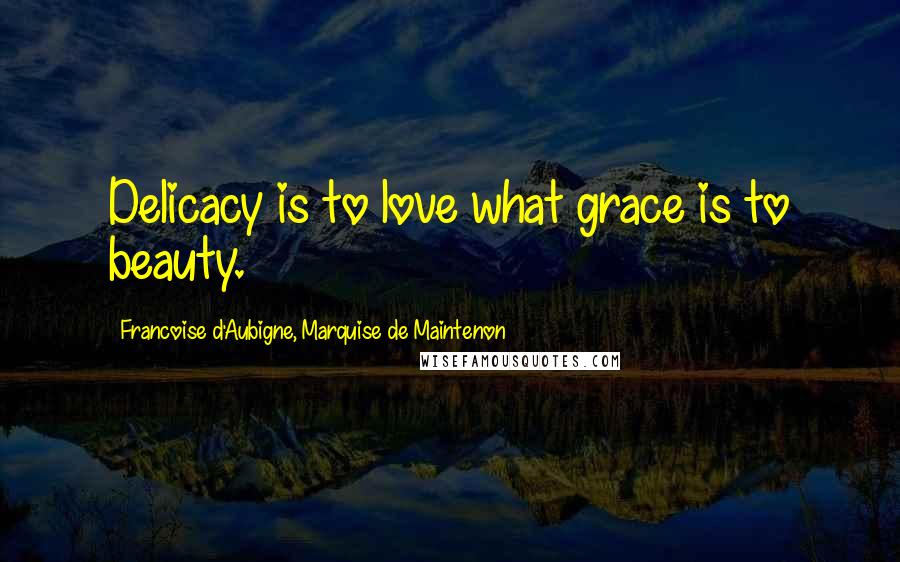 Francoise D'Aubigne, Marquise De Maintenon Quotes: Delicacy is to love what grace is to beauty.