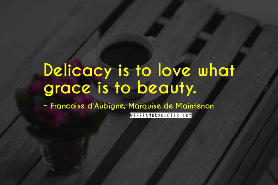 Francoise D'Aubigne, Marquise De Maintenon Quotes: Delicacy is to love what grace is to beauty.