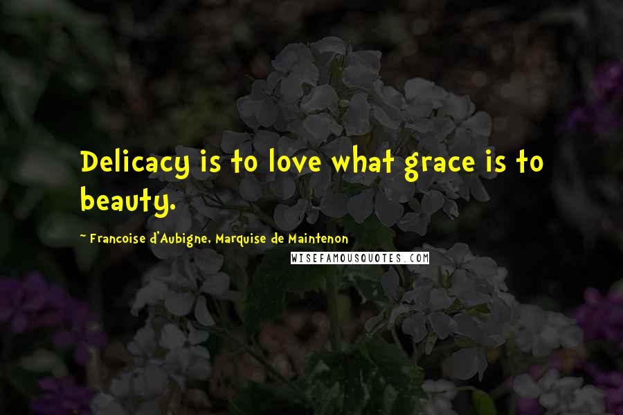 Francoise D'Aubigne, Marquise De Maintenon Quotes: Delicacy is to love what grace is to beauty.