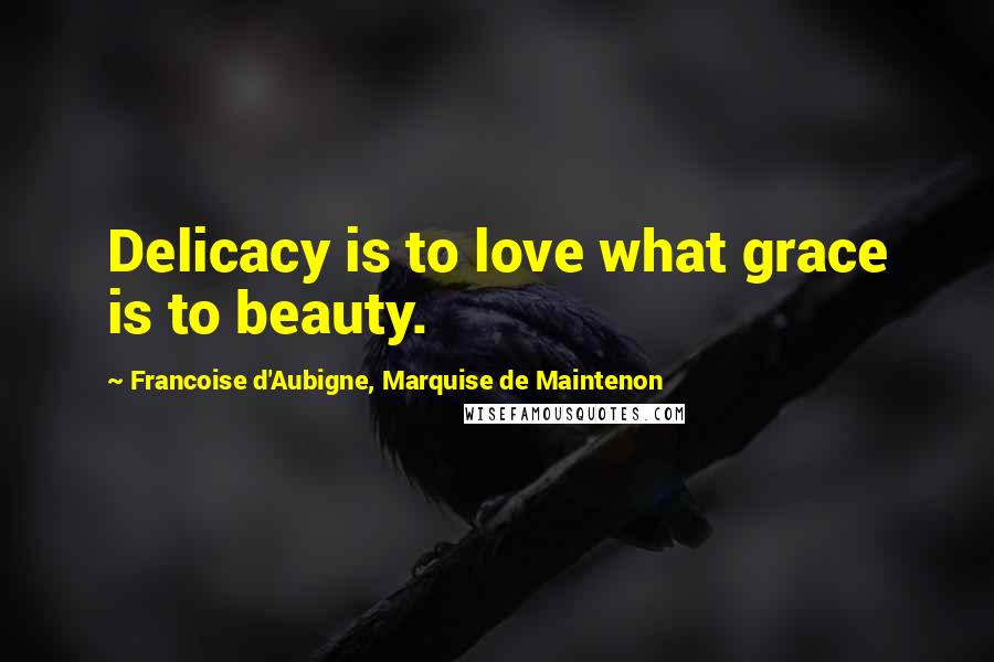 Francoise D'Aubigne, Marquise De Maintenon Quotes: Delicacy is to love what grace is to beauty.