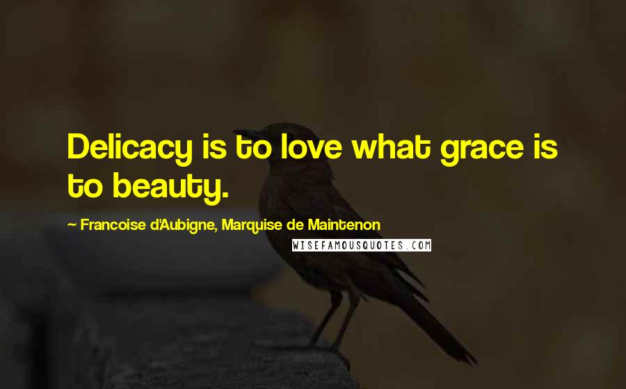Francoise D'Aubigne, Marquise De Maintenon Quotes: Delicacy is to love what grace is to beauty.