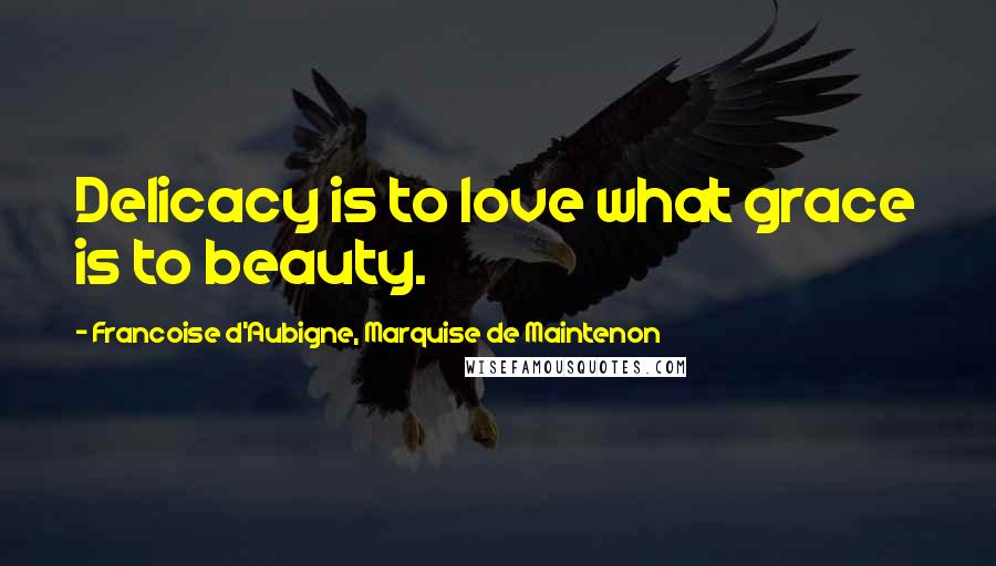 Francoise D'Aubigne, Marquise De Maintenon Quotes: Delicacy is to love what grace is to beauty.