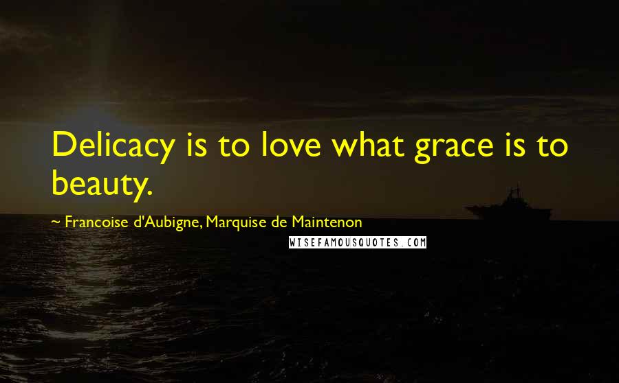 Francoise D'Aubigne, Marquise De Maintenon Quotes: Delicacy is to love what grace is to beauty.