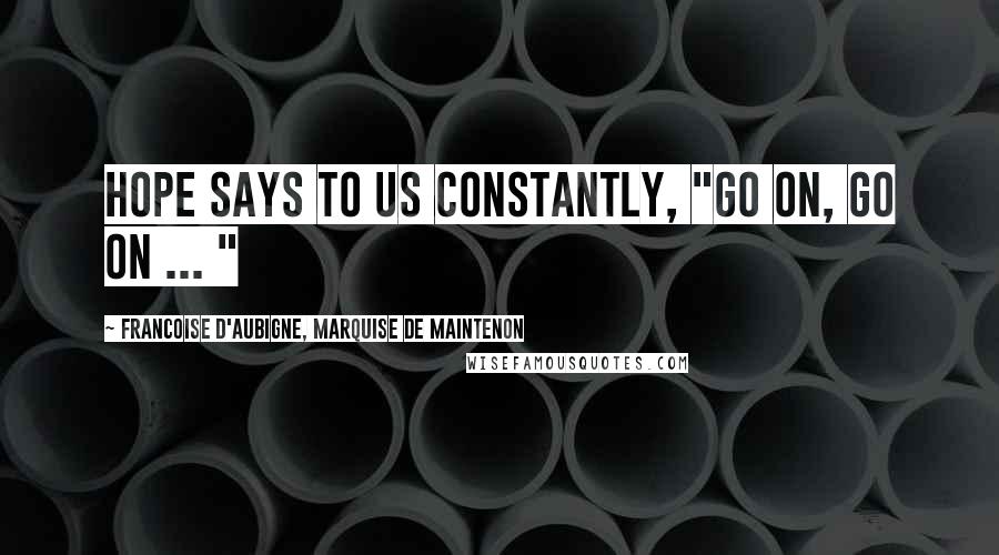 Francoise D'Aubigne, Marquise De Maintenon Quotes: Hope says to us constantly, "Go on, go on ... "