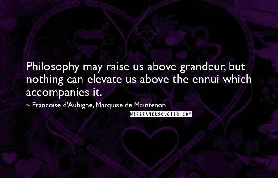 Francoise D'Aubigne, Marquise De Maintenon Quotes: Philosophy may raise us above grandeur, but nothing can elevate us above the ennui which accompanies it.