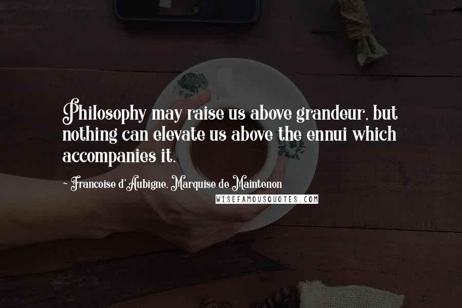 Francoise D'Aubigne, Marquise De Maintenon Quotes: Philosophy may raise us above grandeur, but nothing can elevate us above the ennui which accompanies it.