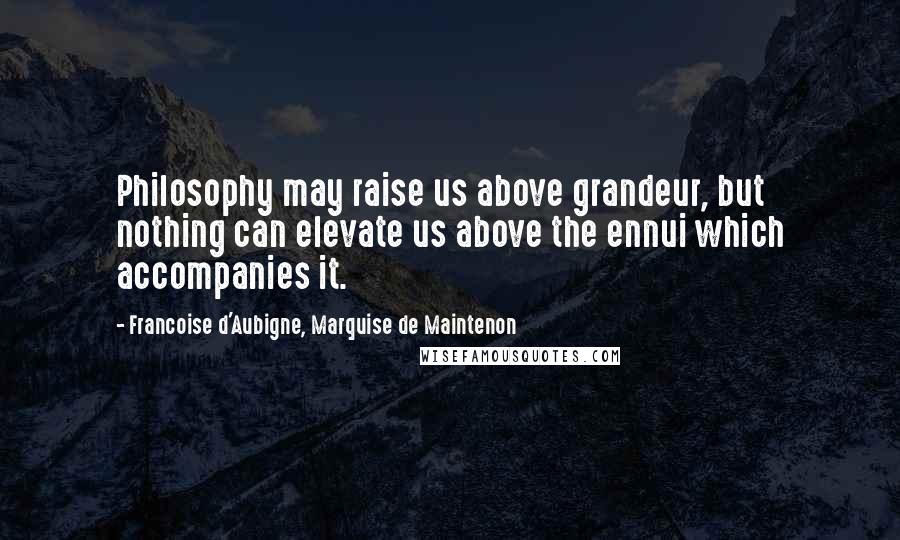 Francoise D'Aubigne, Marquise De Maintenon Quotes: Philosophy may raise us above grandeur, but nothing can elevate us above the ennui which accompanies it.