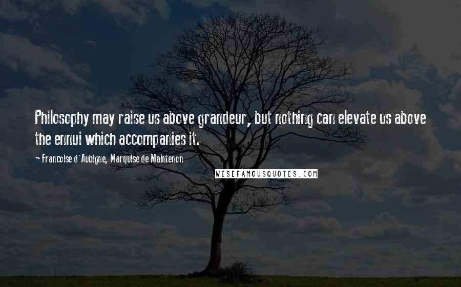 Francoise D'Aubigne, Marquise De Maintenon Quotes: Philosophy may raise us above grandeur, but nothing can elevate us above the ennui which accompanies it.