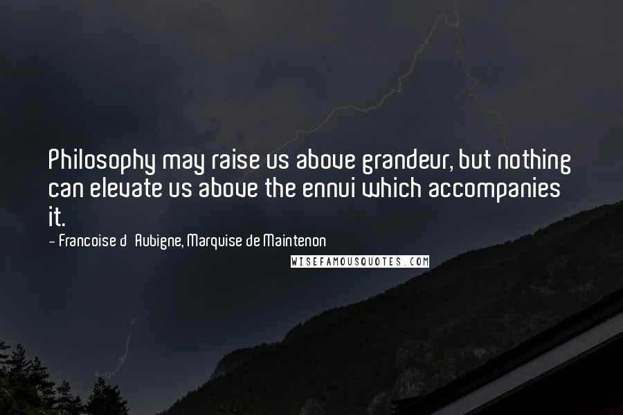 Francoise D'Aubigne, Marquise De Maintenon Quotes: Philosophy may raise us above grandeur, but nothing can elevate us above the ennui which accompanies it.