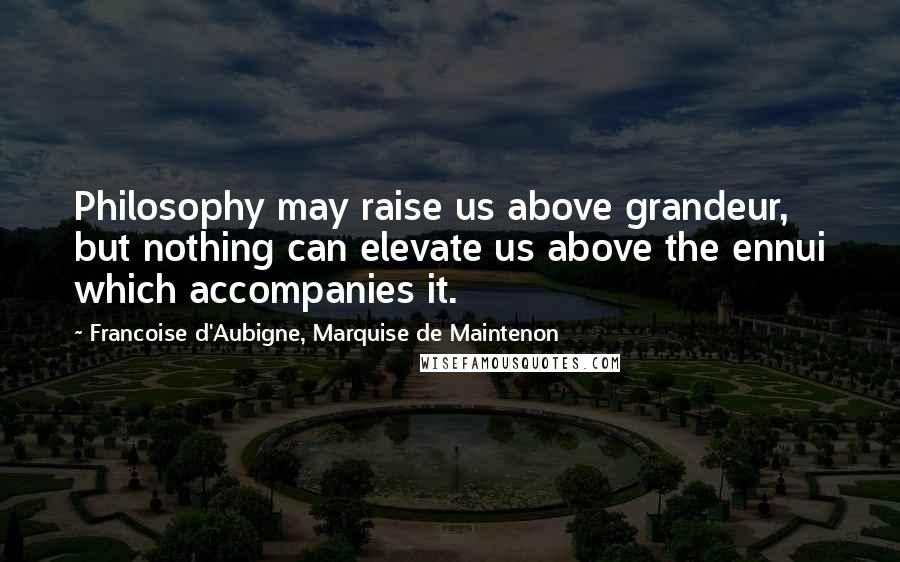 Francoise D'Aubigne, Marquise De Maintenon Quotes: Philosophy may raise us above grandeur, but nothing can elevate us above the ennui which accompanies it.