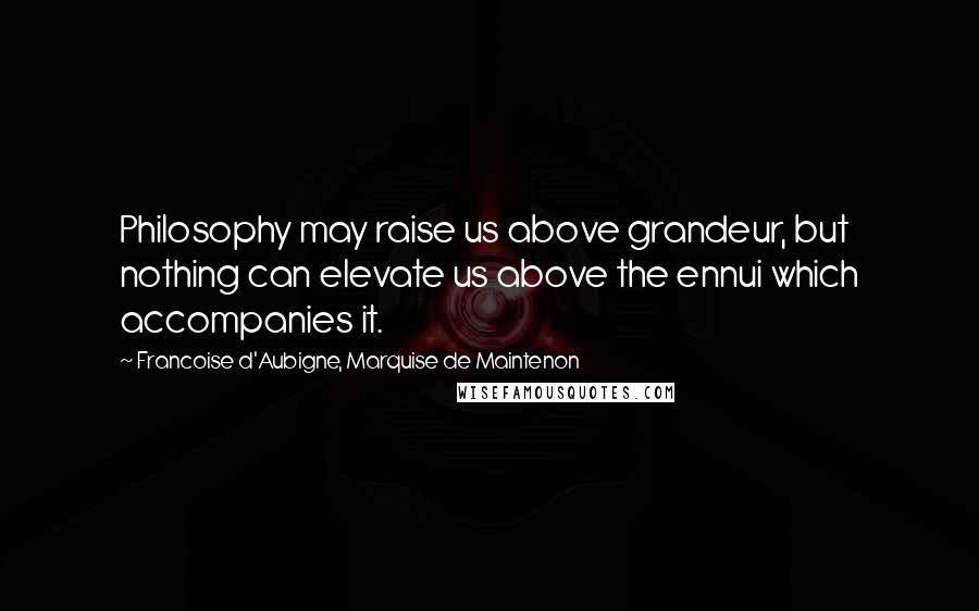 Francoise D'Aubigne, Marquise De Maintenon Quotes: Philosophy may raise us above grandeur, but nothing can elevate us above the ennui which accompanies it.