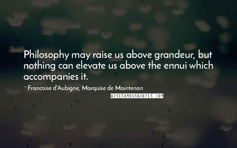 Francoise D'Aubigne, Marquise De Maintenon Quotes: Philosophy may raise us above grandeur, but nothing can elevate us above the ennui which accompanies it.