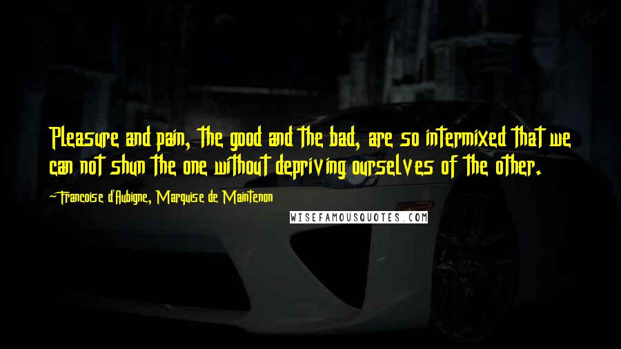 Francoise D'Aubigne, Marquise De Maintenon Quotes: Pleasure and pain, the good and the bad, are so intermixed that we can not shun the one without depriving ourselves of the other.