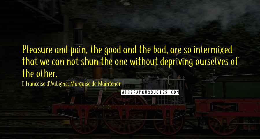 Francoise D'Aubigne, Marquise De Maintenon Quotes: Pleasure and pain, the good and the bad, are so intermixed that we can not shun the one without depriving ourselves of the other.