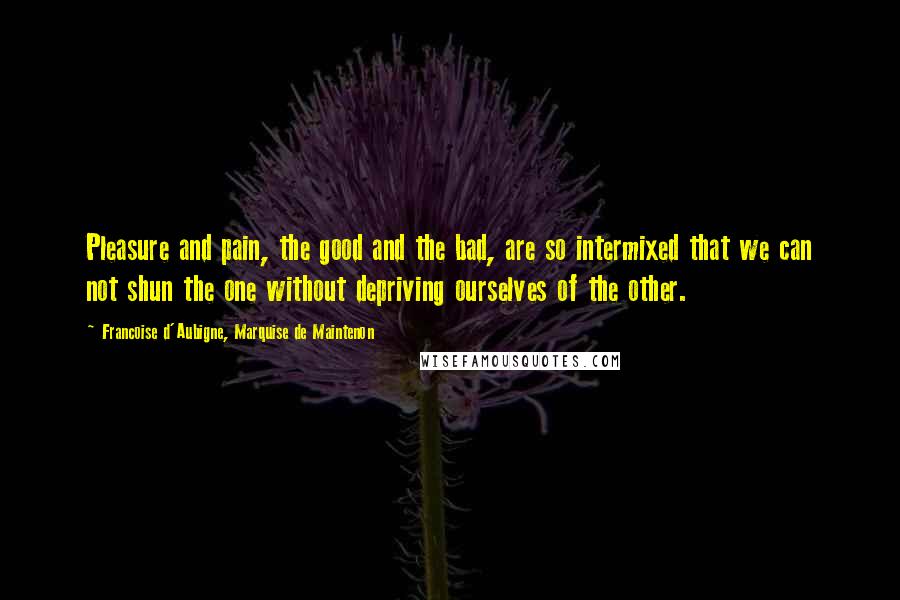 Francoise D'Aubigne, Marquise De Maintenon Quotes: Pleasure and pain, the good and the bad, are so intermixed that we can not shun the one without depriving ourselves of the other.