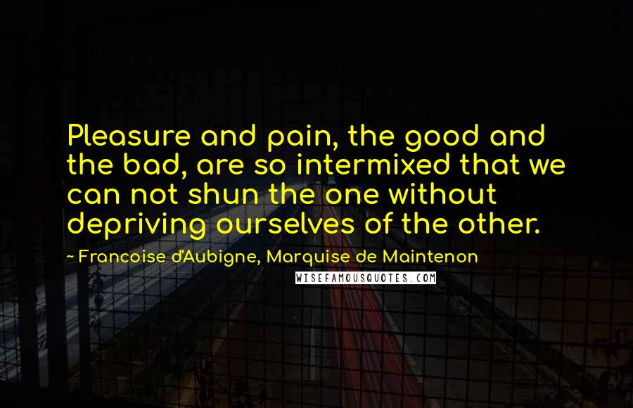 Francoise D'Aubigne, Marquise De Maintenon Quotes: Pleasure and pain, the good and the bad, are so intermixed that we can not shun the one without depriving ourselves of the other.