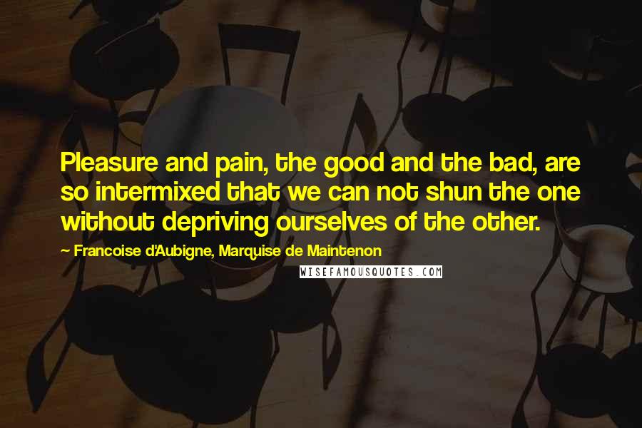 Francoise D'Aubigne, Marquise De Maintenon Quotes: Pleasure and pain, the good and the bad, are so intermixed that we can not shun the one without depriving ourselves of the other.