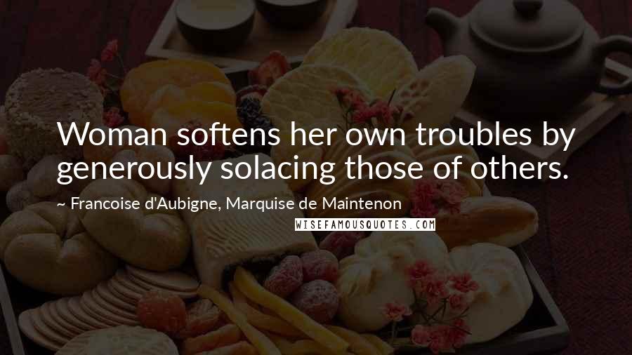 Francoise D'Aubigne, Marquise De Maintenon Quotes: Woman softens her own troubles by generously solacing those of others.