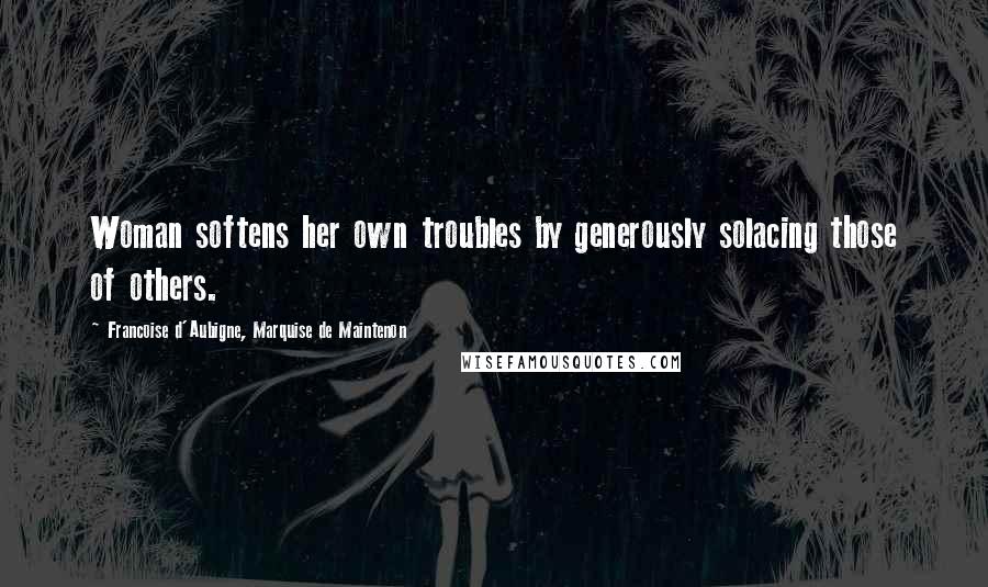 Francoise D'Aubigne, Marquise De Maintenon Quotes: Woman softens her own troubles by generously solacing those of others.