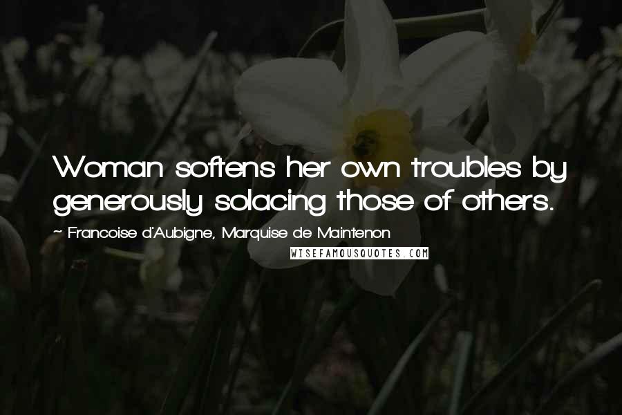 Francoise D'Aubigne, Marquise De Maintenon Quotes: Woman softens her own troubles by generously solacing those of others.
