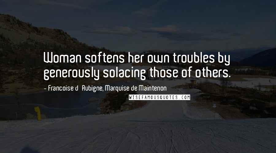 Francoise D'Aubigne, Marquise De Maintenon Quotes: Woman softens her own troubles by generously solacing those of others.