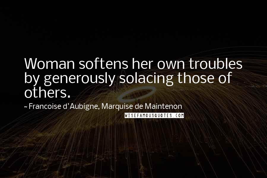 Francoise D'Aubigne, Marquise De Maintenon Quotes: Woman softens her own troubles by generously solacing those of others.