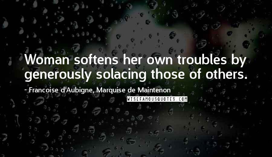 Francoise D'Aubigne, Marquise De Maintenon Quotes: Woman softens her own troubles by generously solacing those of others.