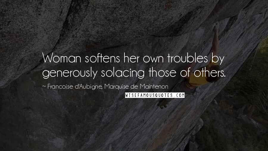 Francoise D'Aubigne, Marquise De Maintenon Quotes: Woman softens her own troubles by generously solacing those of others.