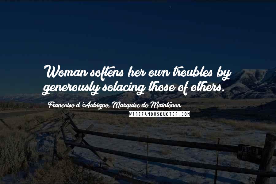 Francoise D'Aubigne, Marquise De Maintenon Quotes: Woman softens her own troubles by generously solacing those of others.