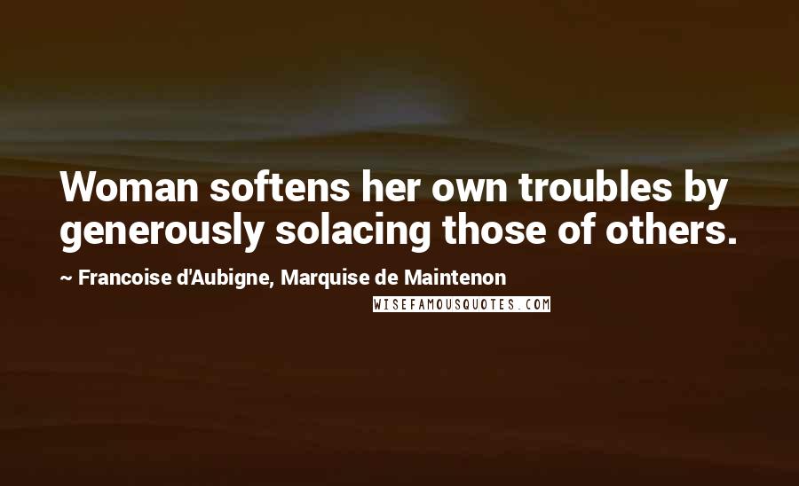 Francoise D'Aubigne, Marquise De Maintenon Quotes: Woman softens her own troubles by generously solacing those of others.