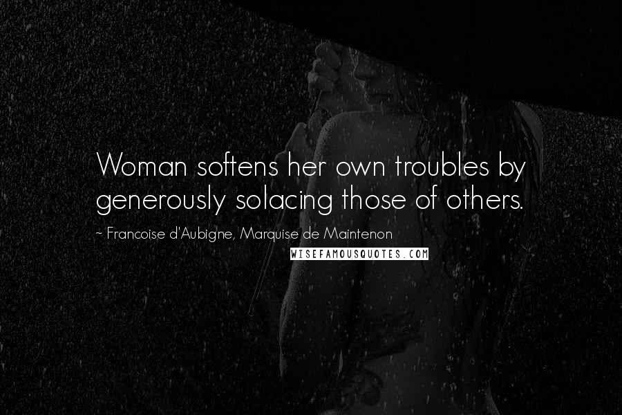 Francoise D'Aubigne, Marquise De Maintenon Quotes: Woman softens her own troubles by generously solacing those of others.