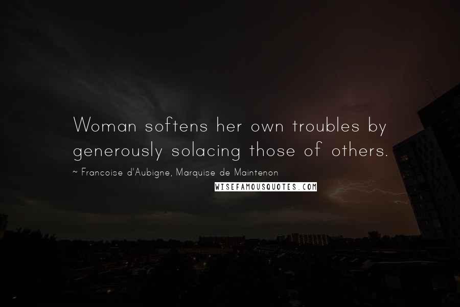 Francoise D'Aubigne, Marquise De Maintenon Quotes: Woman softens her own troubles by generously solacing those of others.