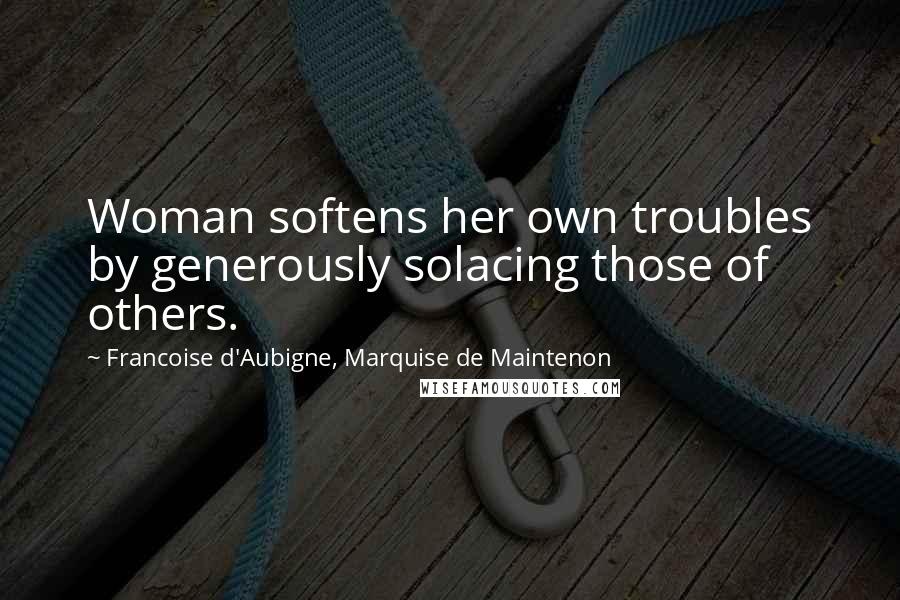 Francoise D'Aubigne, Marquise De Maintenon Quotes: Woman softens her own troubles by generously solacing those of others.