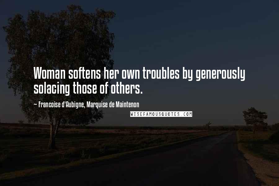 Francoise D'Aubigne, Marquise De Maintenon Quotes: Woman softens her own troubles by generously solacing those of others.