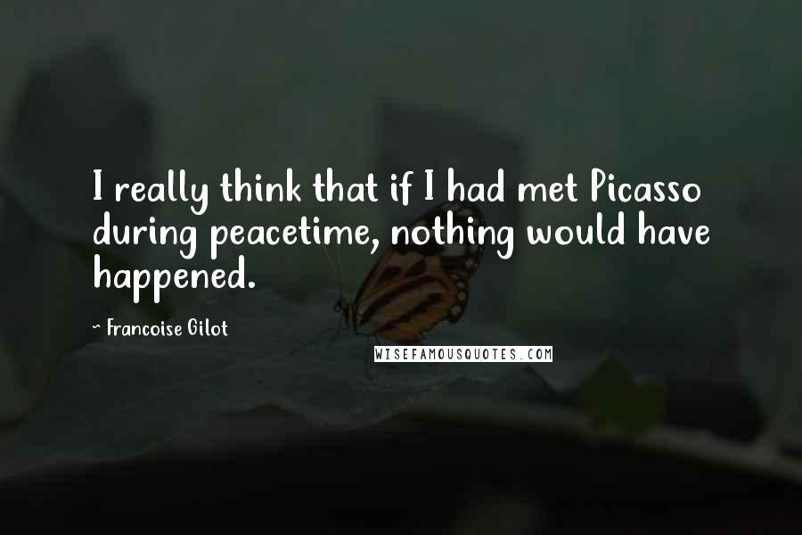 Francoise Gilot Quotes: I really think that if I had met Picasso during peacetime, nothing would have happened.