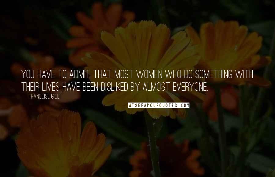 Francoise Gilot Quotes: You have to admit that most women who do something with their lives have been disliked by almost everyone.