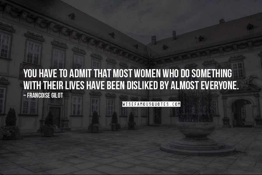 Francoise Gilot Quotes: You have to admit that most women who do something with their lives have been disliked by almost everyone.