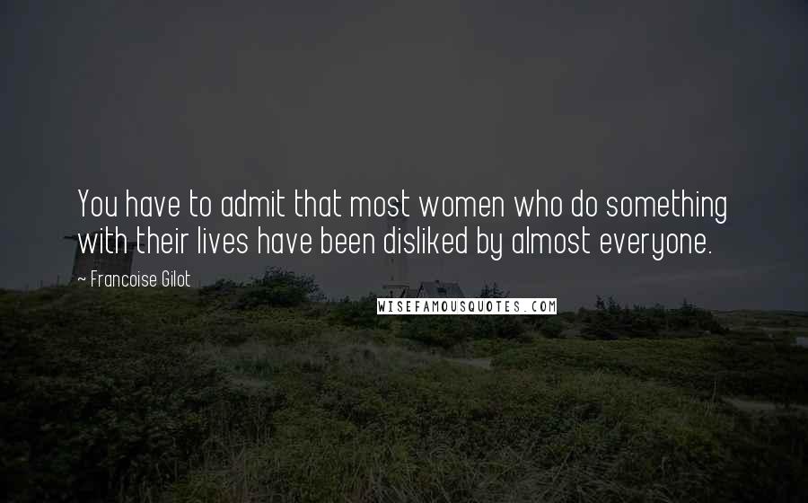 Francoise Gilot Quotes: You have to admit that most women who do something with their lives have been disliked by almost everyone.