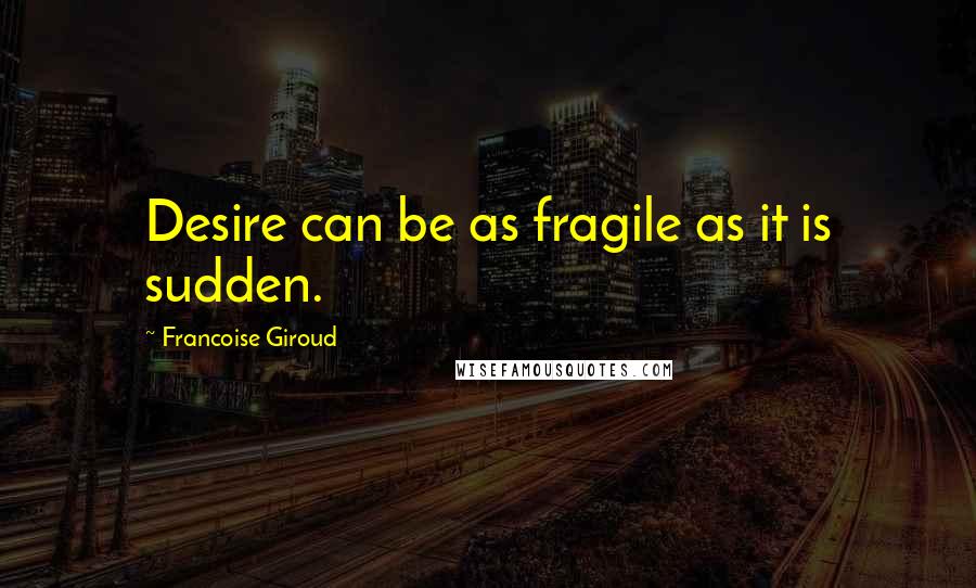 Francoise Giroud Quotes: Desire can be as fragile as it is sudden.