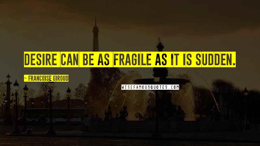 Francoise Giroud Quotes: Desire can be as fragile as it is sudden.