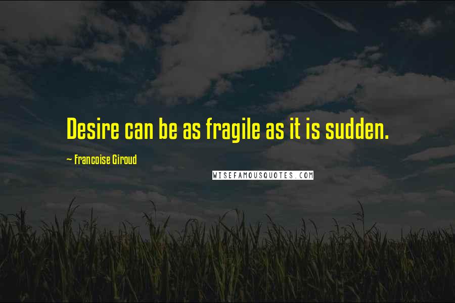Francoise Giroud Quotes: Desire can be as fragile as it is sudden.