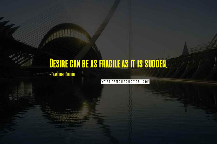 Francoise Giroud Quotes: Desire can be as fragile as it is sudden.