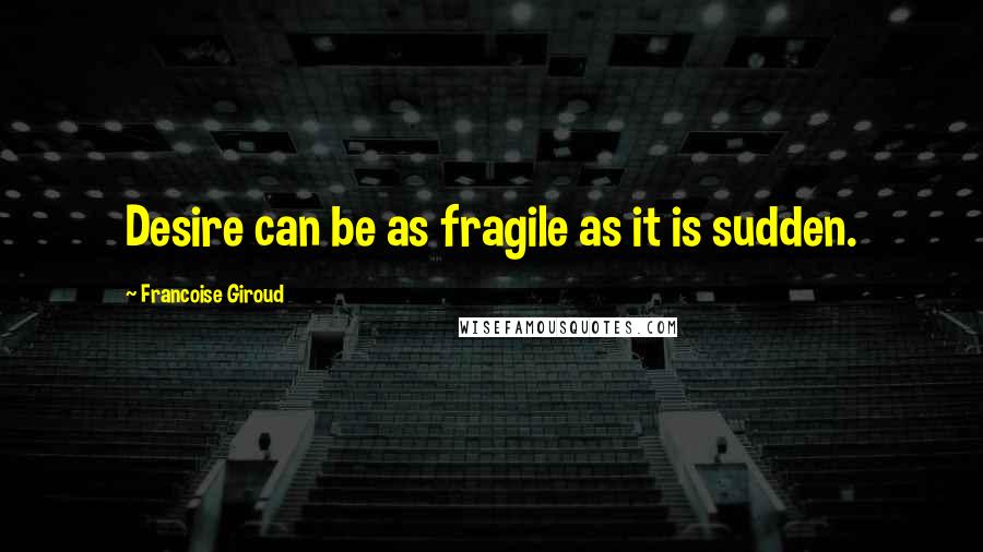 Francoise Giroud Quotes: Desire can be as fragile as it is sudden.