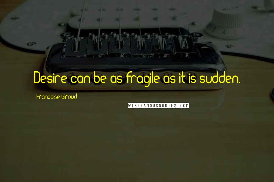 Francoise Giroud Quotes: Desire can be as fragile as it is sudden.