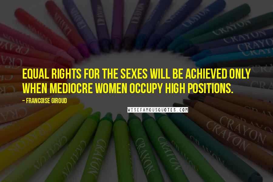 Francoise Giroud Quotes: Equal rights for the sexes will be achieved only when mediocre women occupy high positions.