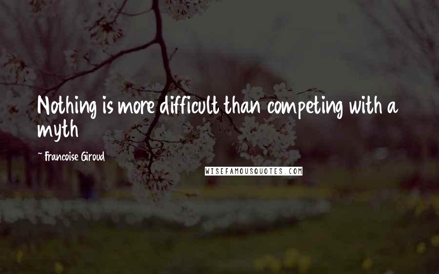 Francoise Giroud Quotes: Nothing is more difficult than competing with a myth