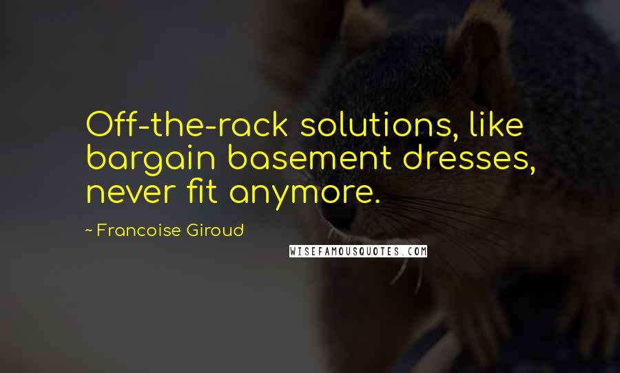 Francoise Giroud Quotes: Off-the-rack solutions, like bargain basement dresses, never fit anymore.